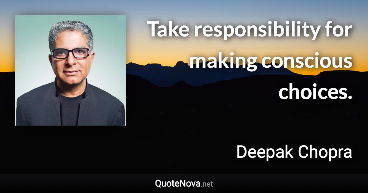 Take responsibility for making conscious choices. - Deepak Chopra quote