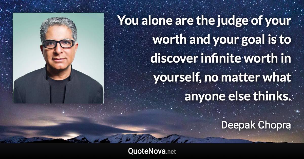 You alone are the judge of your worth and your goal is to discover infinite worth in yourself, no matter what anyone else thinks. - Deepak Chopra quote