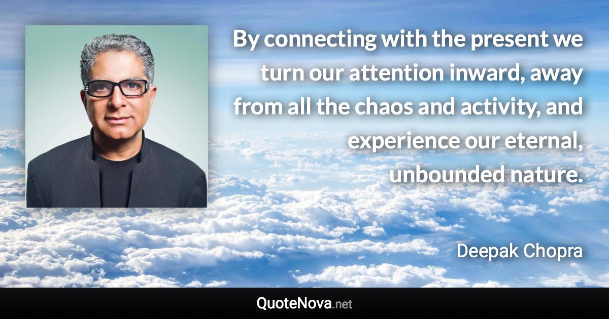 By connecting with the present we turn our attention inward, away from all the chaos and activity, and experience our eternal, unbounded nature. - Deepak Chopra quote