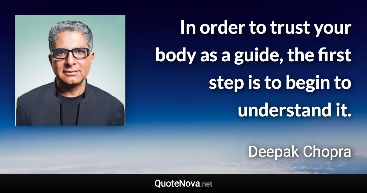 In order to trust your body as a guide, the first step is to begin to understand it. - Deepak Chopra quote