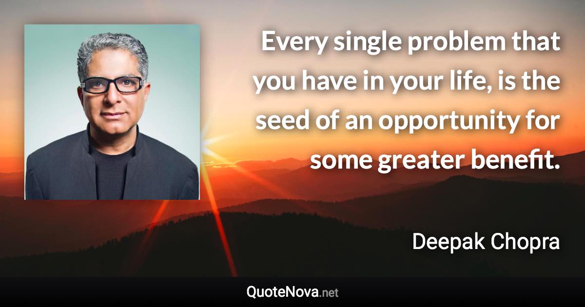 Every single problem that you have in your life, is the seed of an opportunity for some greater benefit. - Deepak Chopra quote