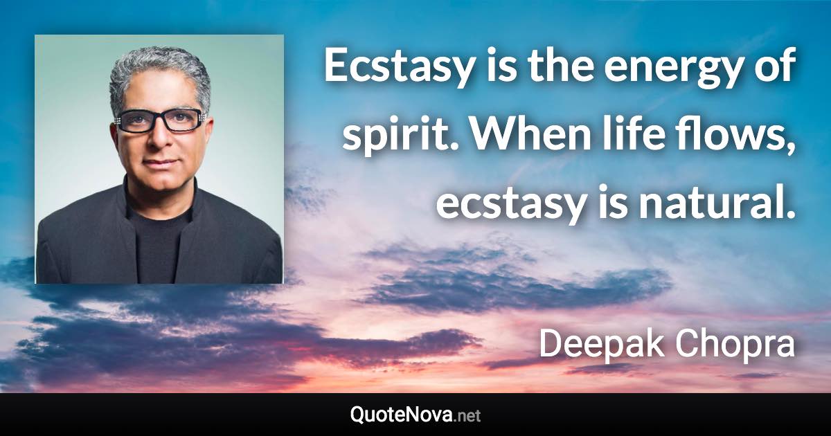 Ecstasy is the energy of spirit. When life flows, ecstasy is natural. - Deepak Chopra quote