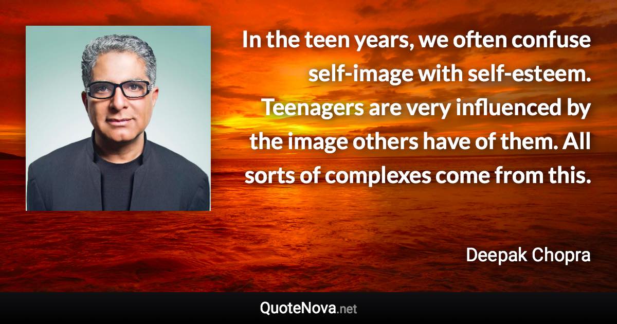 In the teen years, we often confuse self-image with self-esteem. Teenagers are very influenced by the image others have of them. All sorts of complexes come from this. - Deepak Chopra quote