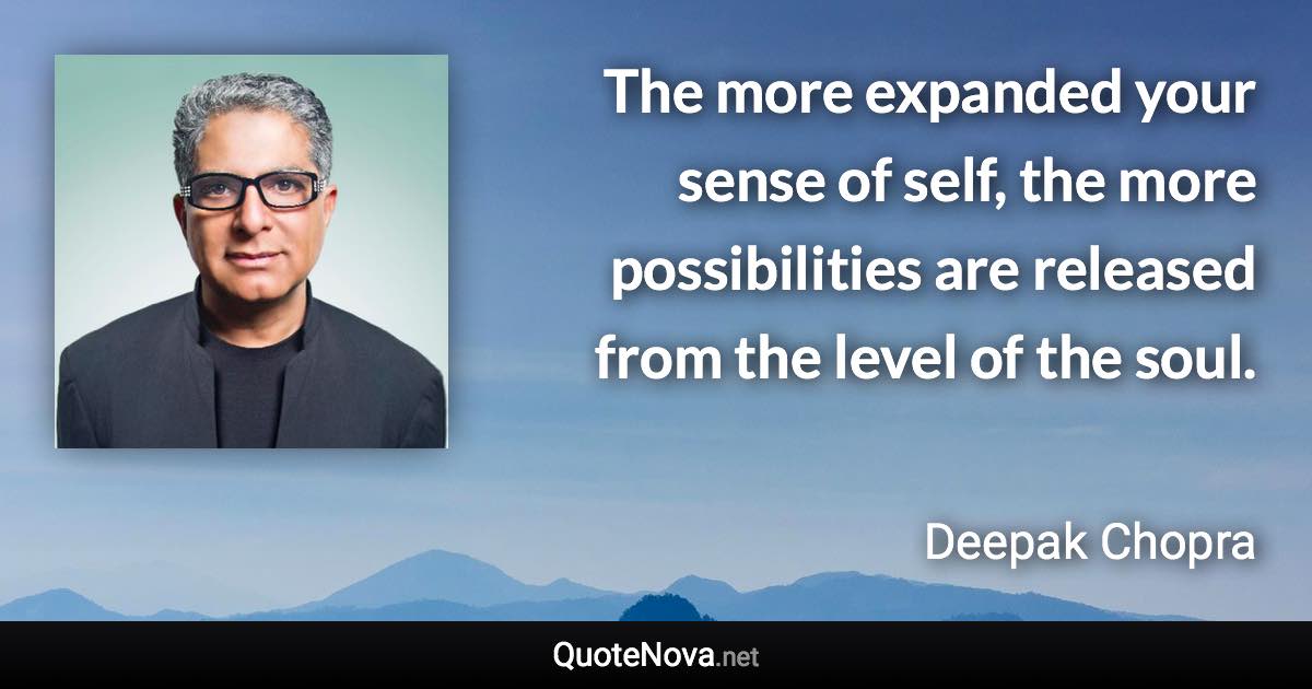 The more expanded your sense of self, the more possibilities are released from the level of the soul. - Deepak Chopra quote