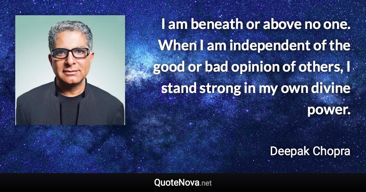 I am beneath or above no one. When I am independent of the good or bad opinion of others, I stand strong in my own divine power. - Deepak Chopra quote