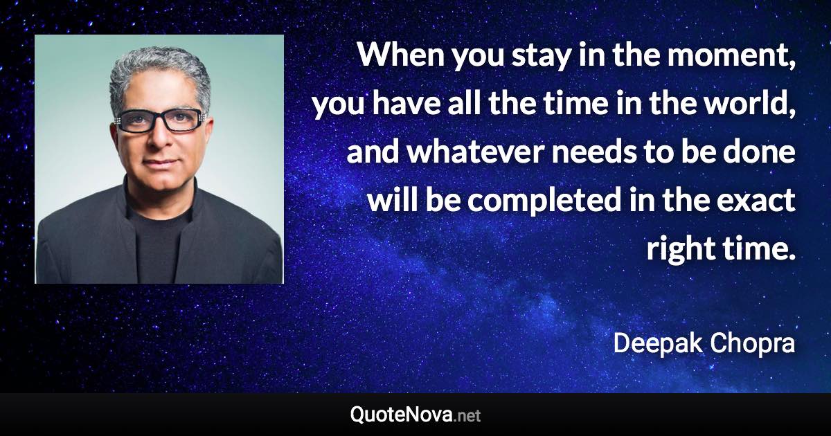 When you stay in the moment, you have all the time in the world, and whatever needs to be done will be completed in the exact right time. - Deepak Chopra quote