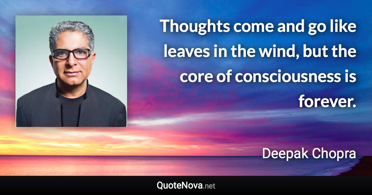 Thoughts come and go like leaves in the wind, but the core of consciousness is forever. - Deepak Chopra quote