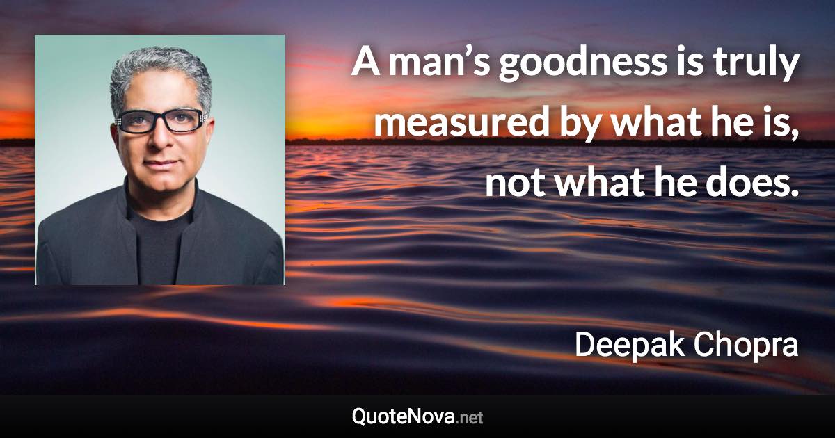 A man’s goodness is truly measured by what he is, not what he does. - Deepak Chopra quote