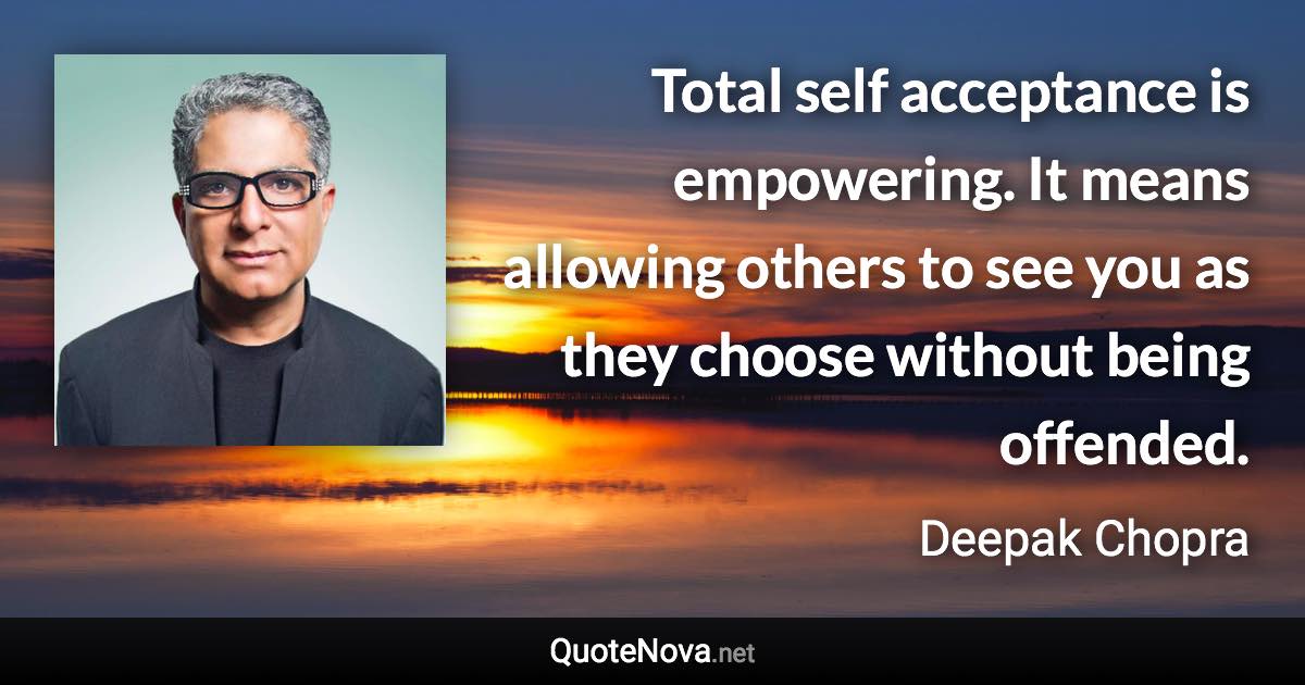Total self acceptance is empowering. It means allowing others to see you as they choose without being offended. - Deepak Chopra quote