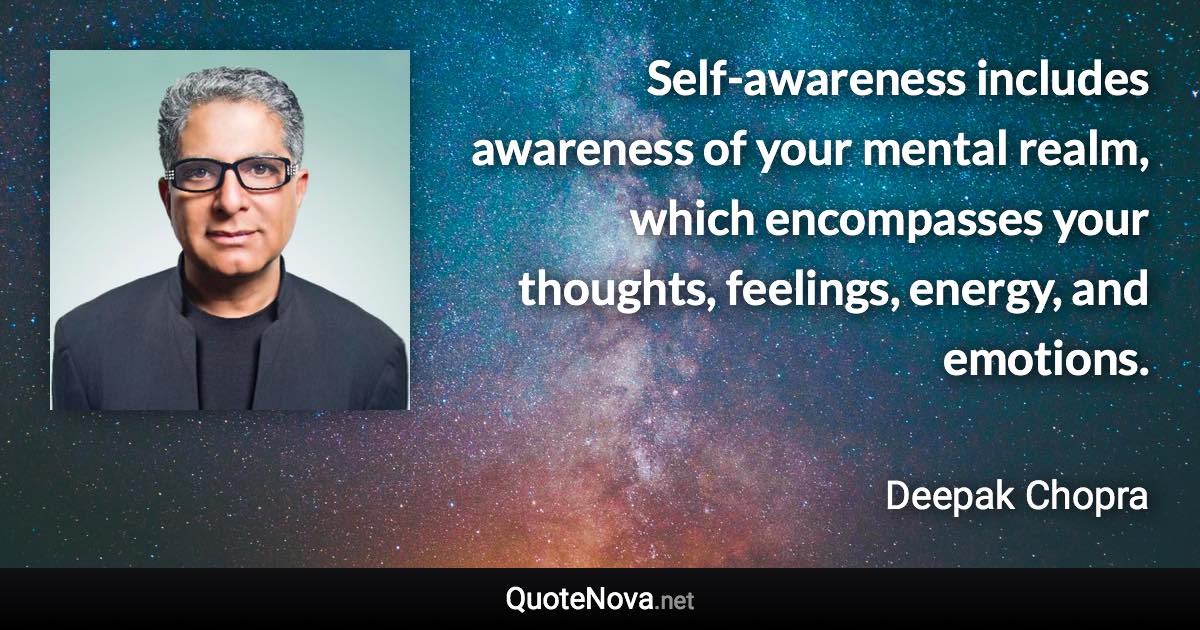 Self-awareness includes awareness of your mental realm, which encompasses your thoughts, feelings, energy, and emotions. - Deepak Chopra quote