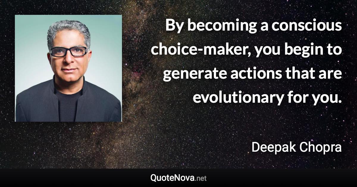 By becoming a conscious choice-maker, you begin to generate actions that are evolutionary for you. - Deepak Chopra quote