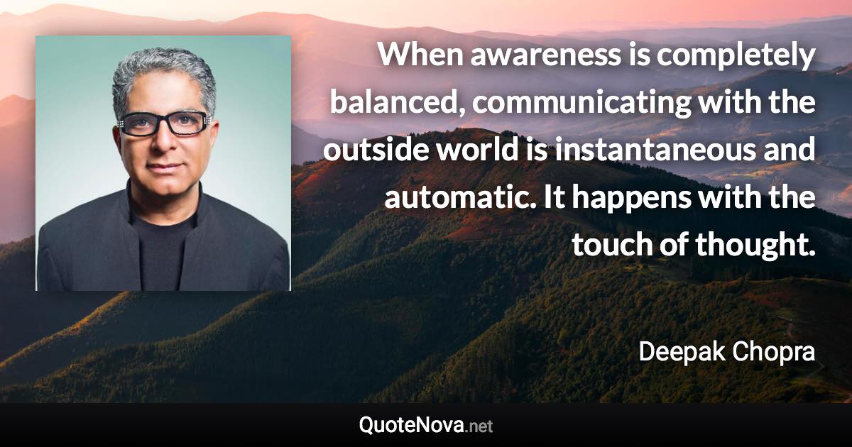 When awareness is completely balanced, communicating with the outside world is instantaneous and automatic. It happens with the touch of thought. - Deepak Chopra quote