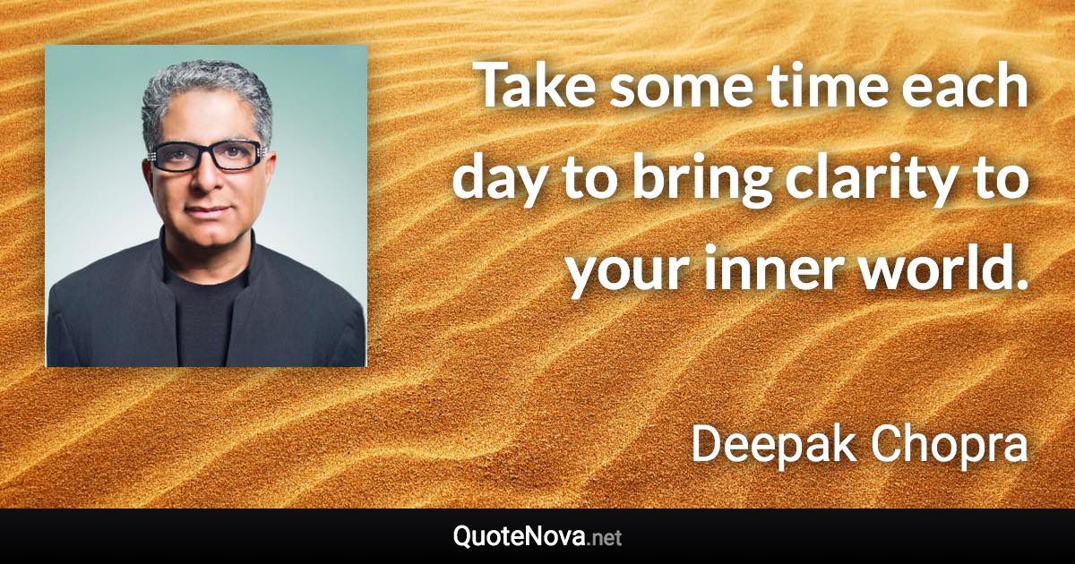 Take some time each day to bring clarity to your inner world. - Deepak Chopra quote
