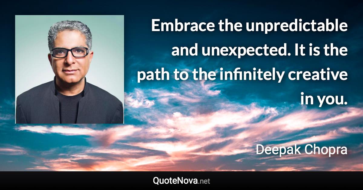 Embrace the unpredictable and unexpected. It is the path to the infinitely creative in you. - Deepak Chopra quote