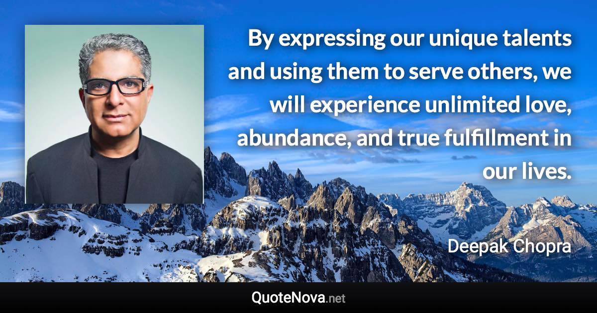 By expressing our unique talents and using them to serve others, we will experience unlimited love, abundance, and true fulfillment in our lives. - Deepak Chopra quote