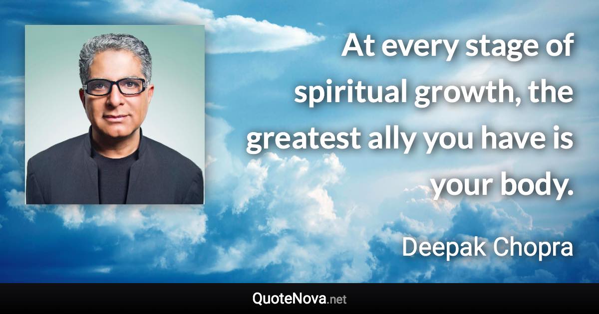 At every stage of spiritual growth, the greatest ally you have is your body. - Deepak Chopra quote