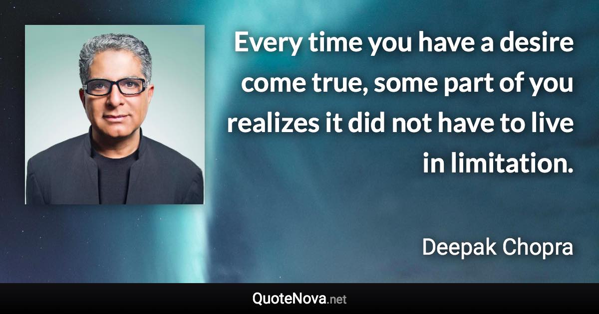 Every time you have a desire come true, some part of you realizes it did not have to live in limitation. - Deepak Chopra quote