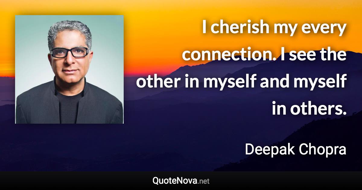 I cherish my every connection. I see the other in myself and myself in others. - Deepak Chopra quote