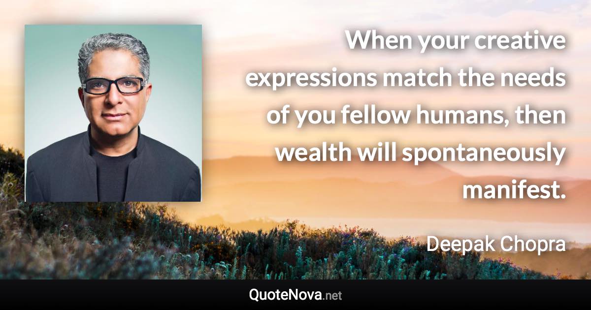 When your creative expressions match the needs of you fellow humans, then wealth will spontaneously manifest. - Deepak Chopra quote