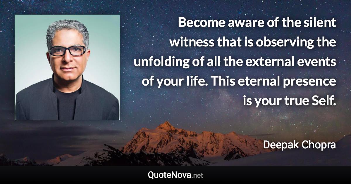 Become aware of the silent witness that is observing the unfolding of all the external events of your life. This eternal presence is your true Self. - Deepak Chopra quote