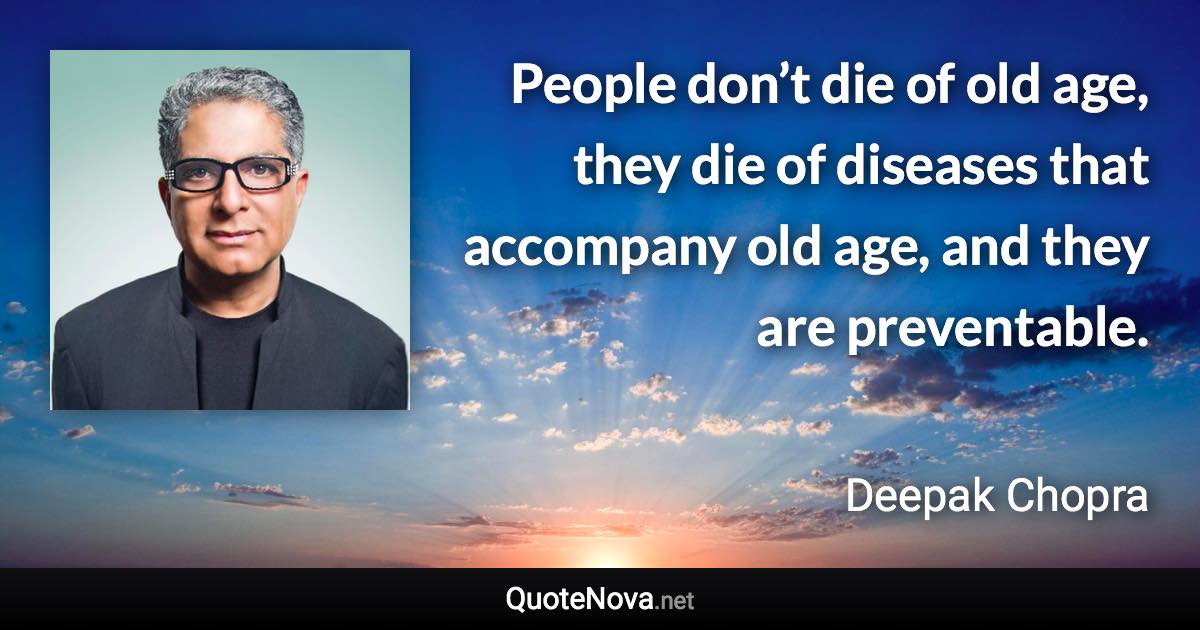 People don’t die of old age, they die of diseases that accompany old age, and they are preventable. - Deepak Chopra quote