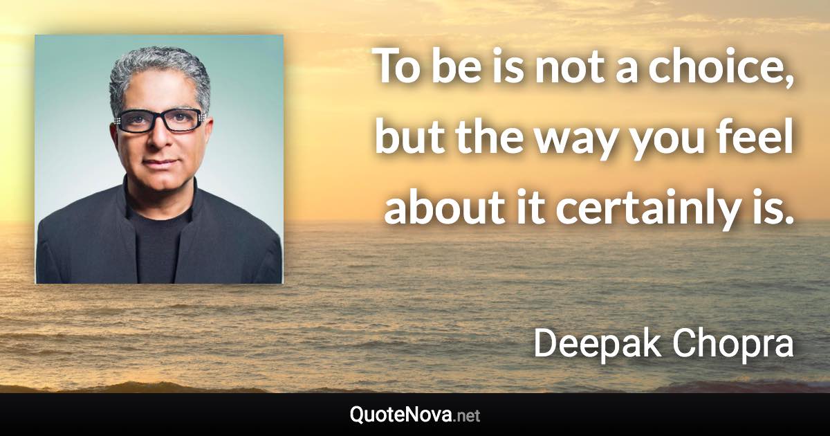 To be is not a choice, but the way you feel about it certainly is. - Deepak Chopra quote