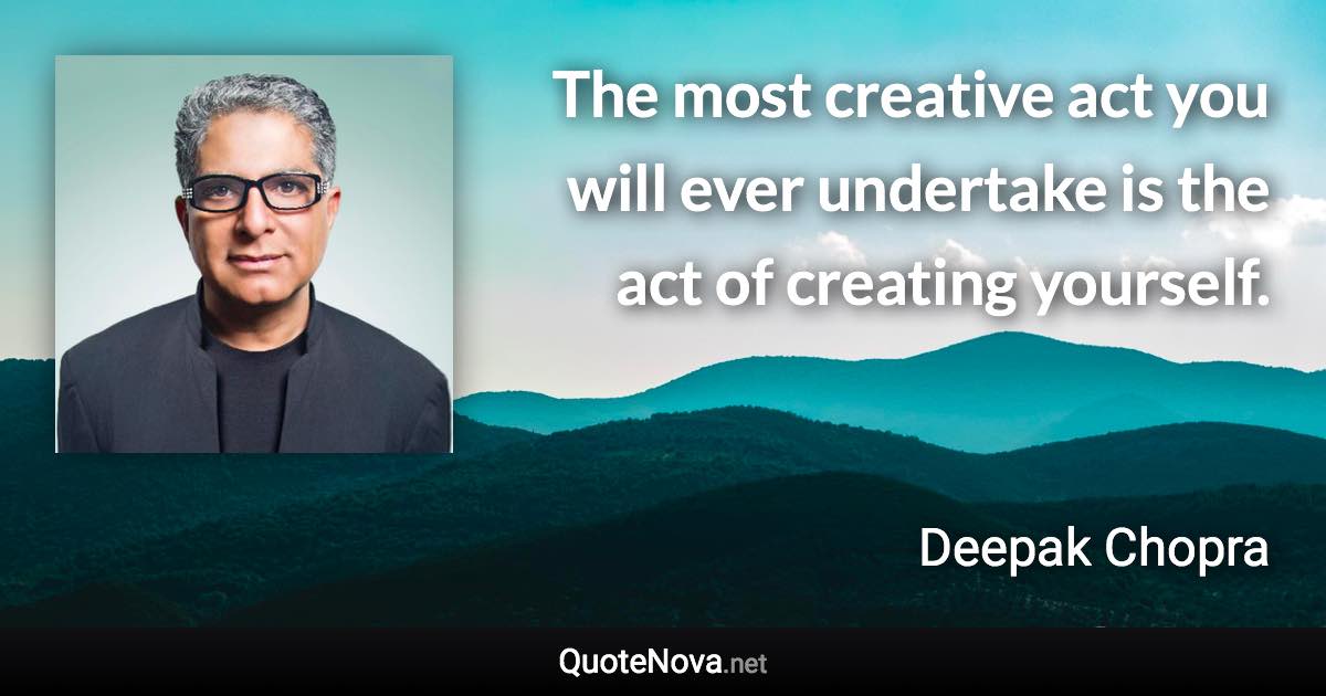 The most creative act you will ever undertake is the act of creating yourself. - Deepak Chopra quote