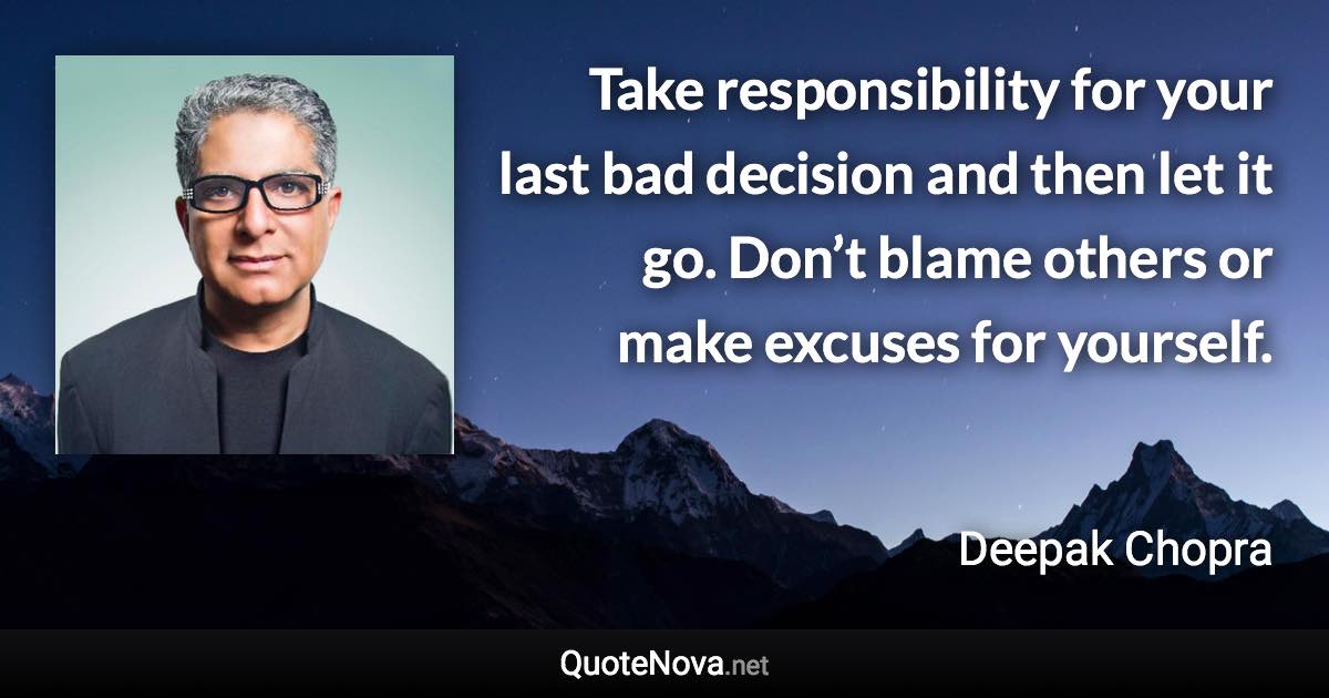Take responsibility for your last bad decision and then let it go. Don’t blame others or make excuses for yourself. - Deepak Chopra quote