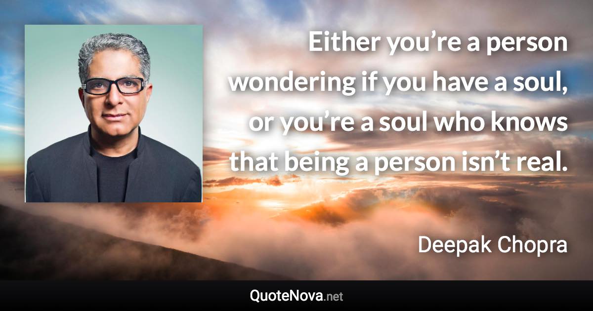 Either you’re a person wondering if you have a soul, or you’re a soul who knows that being a person isn’t real. - Deepak Chopra quote
