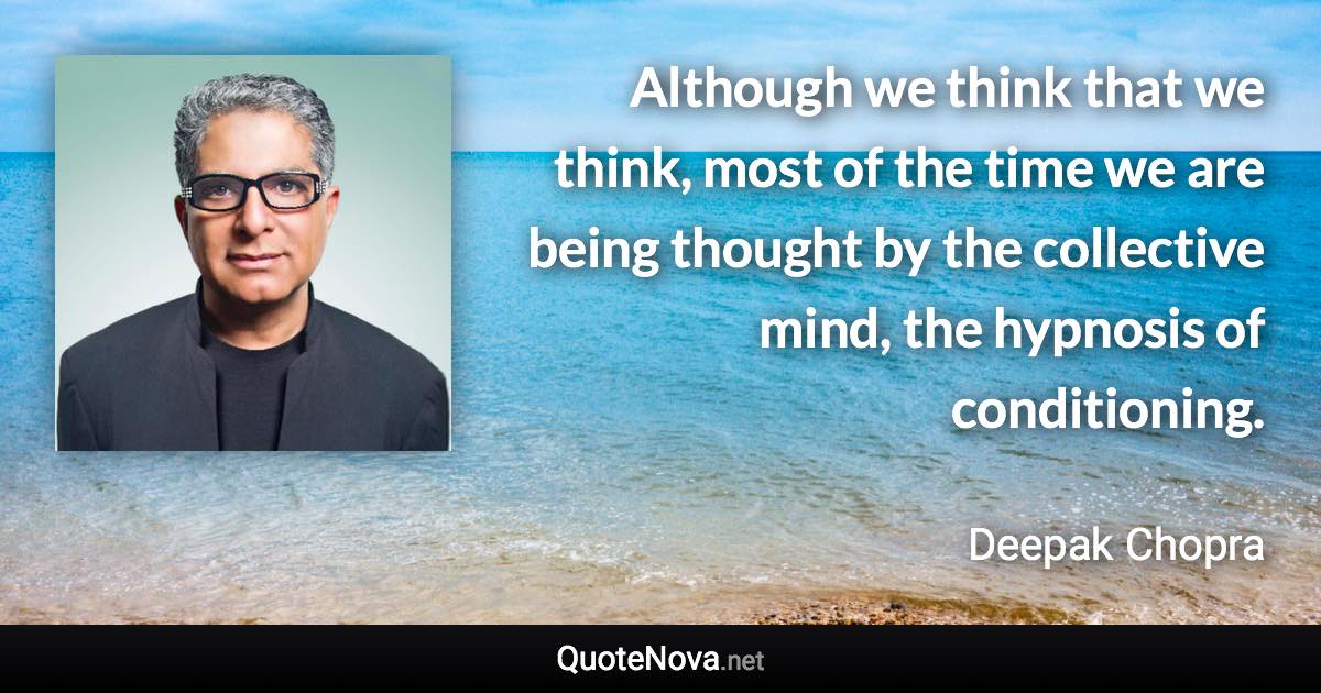 Although we think that we think, most of the time we are being thought by the collective mind, the hypnosis of conditioning. - Deepak Chopra quote