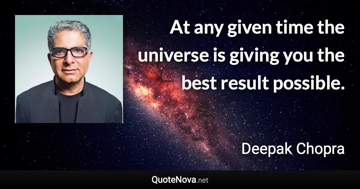 At any given time the universe is giving you the best result possible. - Deepak Chopra quote