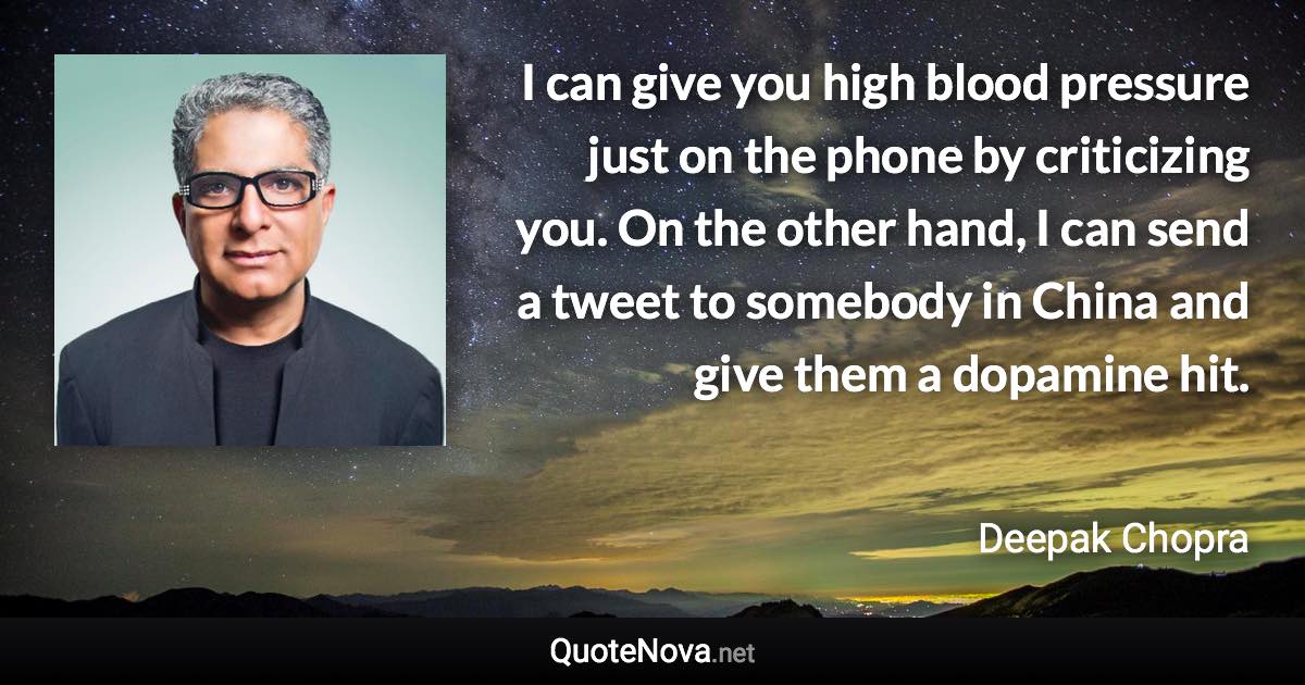 I can give you high blood pressure just on the phone by criticizing you. On the other hand, I can send a tweet to somebody in China and give them a dopamine hit. - Deepak Chopra quote