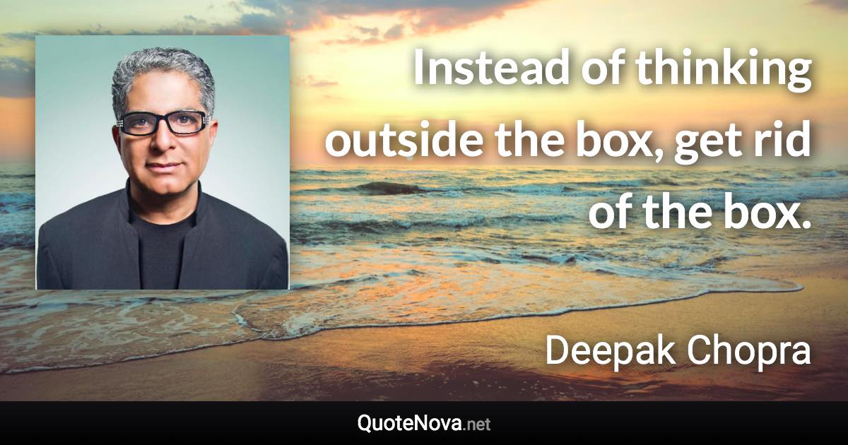 Instead of thinking outside the box, get rid of the box. - Deepak Chopra quote