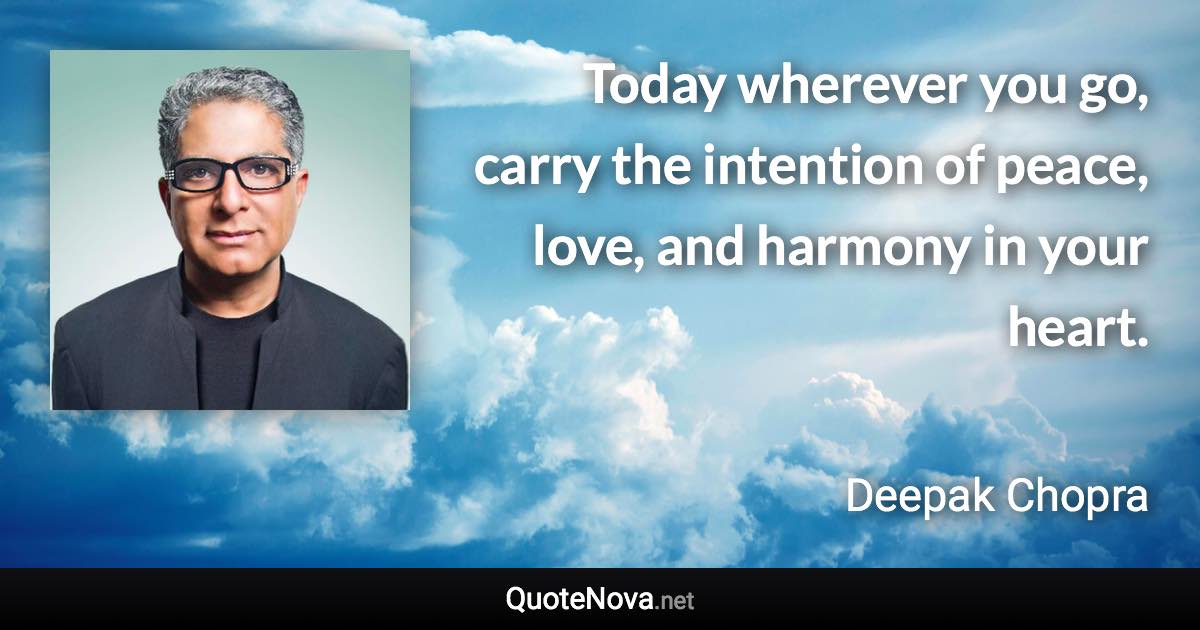 Today wherever you go, carry the intention of peace, love, and harmony in your heart. - Deepak Chopra quote