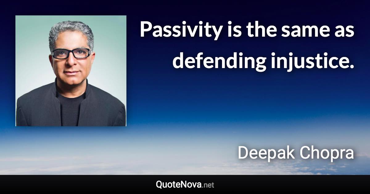 Passivity is the same as defending injustice. - Deepak Chopra quote