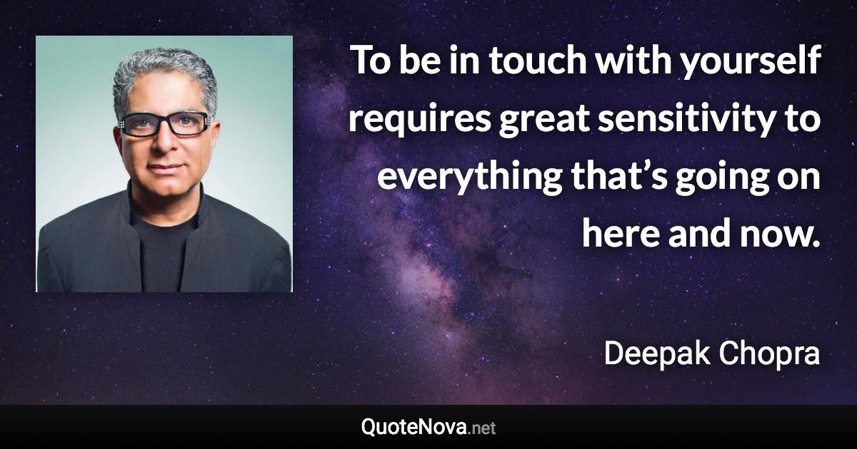 To be in touch with yourself requires great sensitivity to everything that’s going on here and now. - Deepak Chopra quote