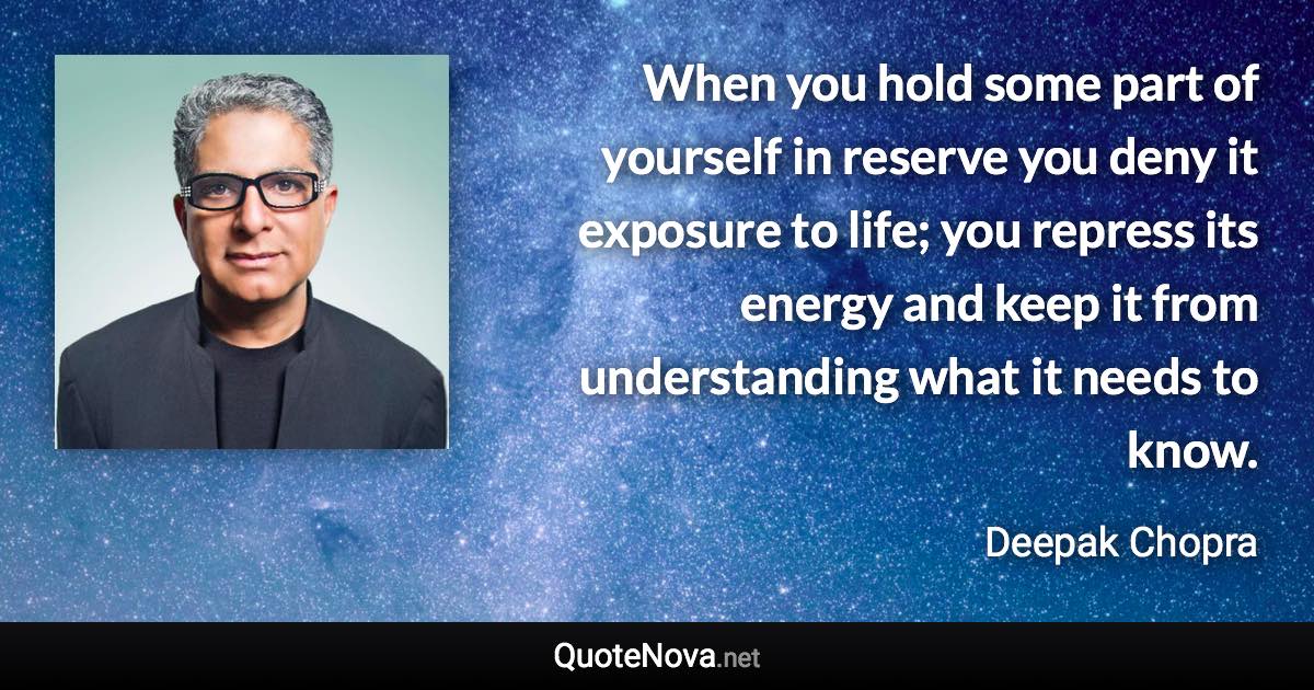 When you hold some part of yourself in reserve you deny it exposure to life; you repress its energy and keep it from understanding what it needs to know. - Deepak Chopra quote