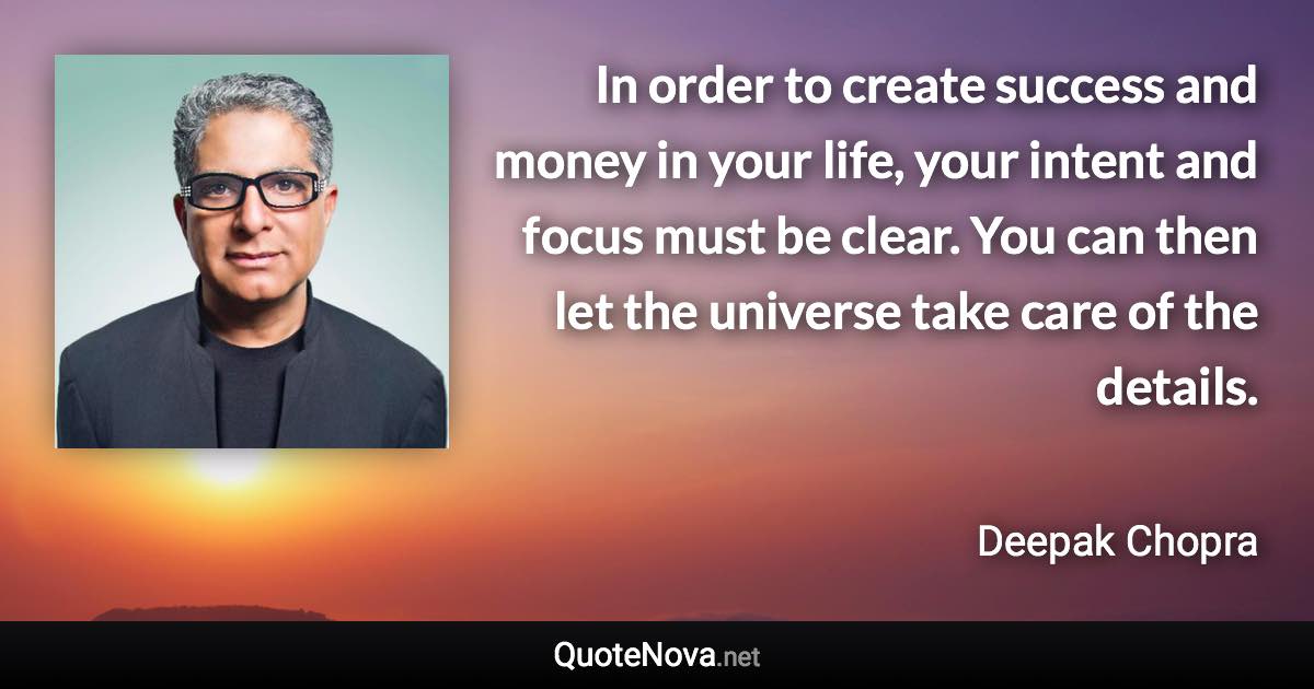 In order to create success and money in your life, your intent and focus must be clear. You can then let the universe take care of the details. - Deepak Chopra quote