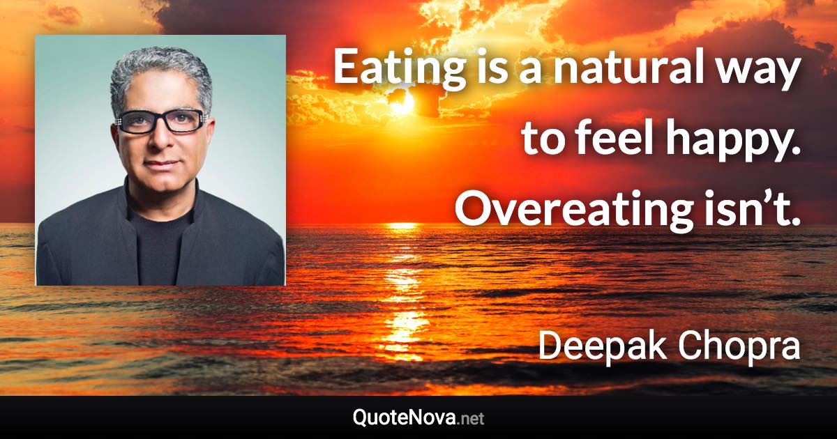 Eating is a natural way to feel happy. Overeating isn’t. - Deepak Chopra quote