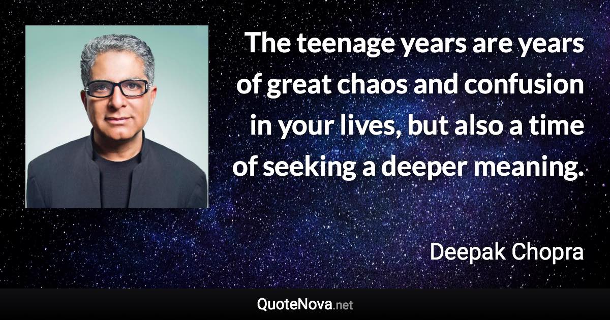 The teenage years are years of great chaos and confusion in your lives, but also a time of seeking a deeper meaning. - Deepak Chopra quote