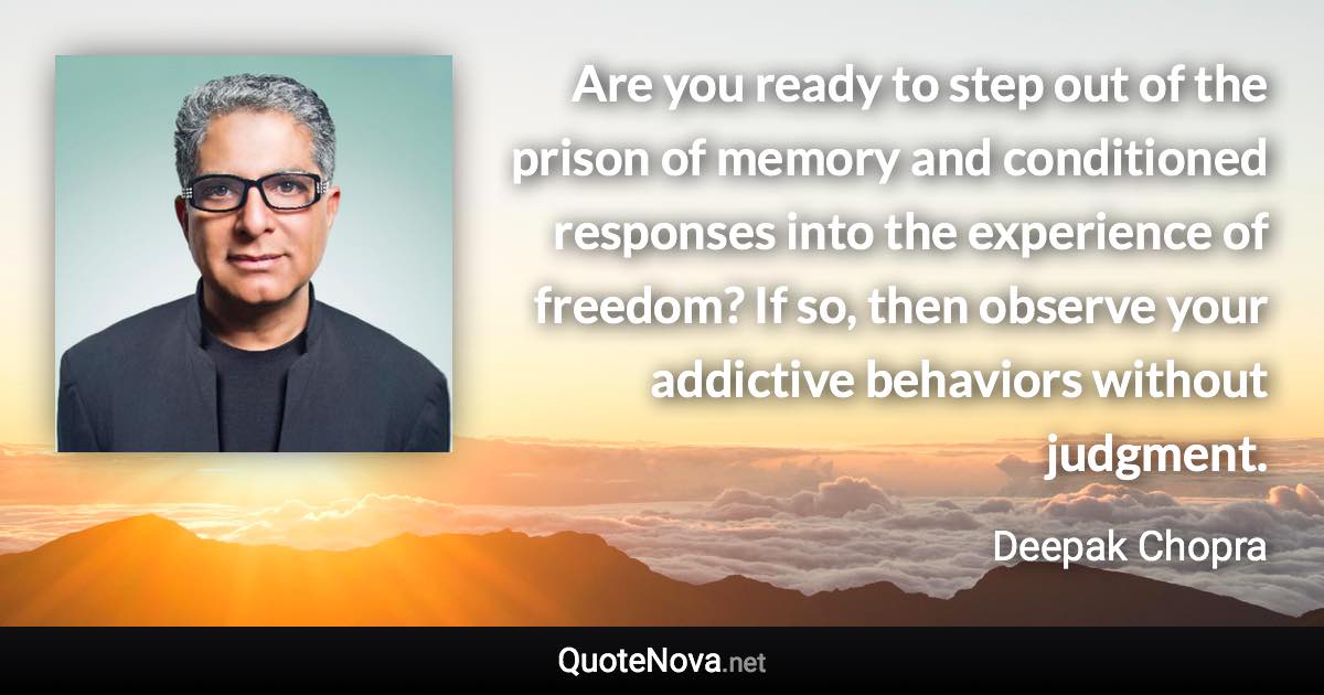 Are you ready to step out of the prison of memory and conditioned responses into the experience of freedom? If so, then observe your addictive behaviors without judgment. - Deepak Chopra quote