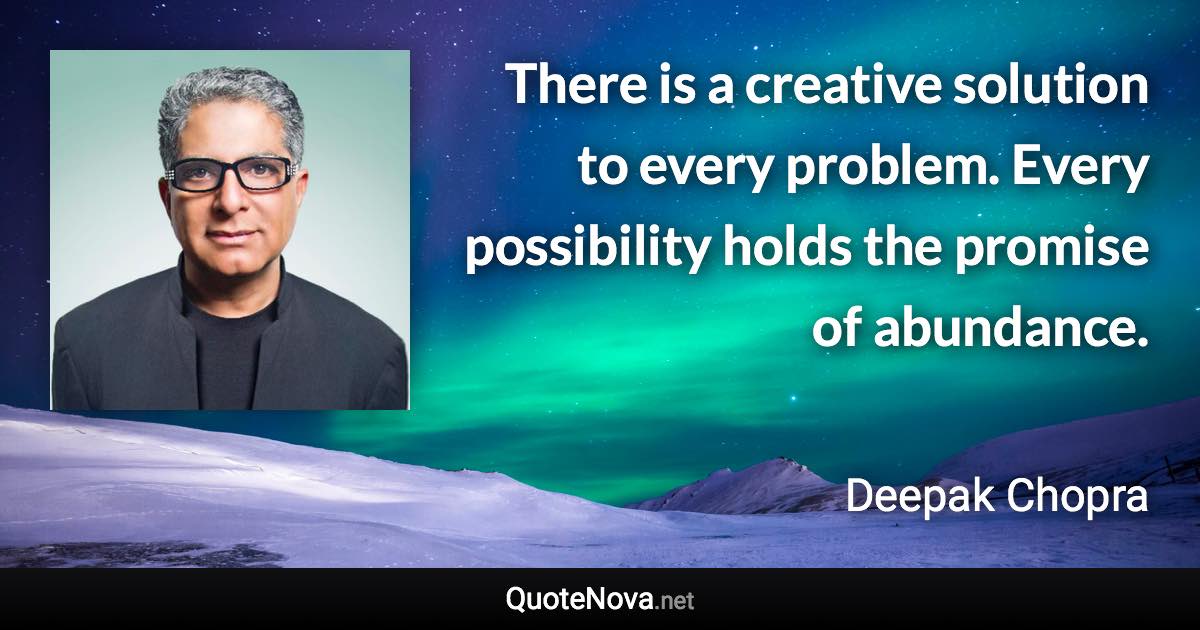 There is a creative solution to every problem. Every possibility holds the promise of abundance. - Deepak Chopra quote