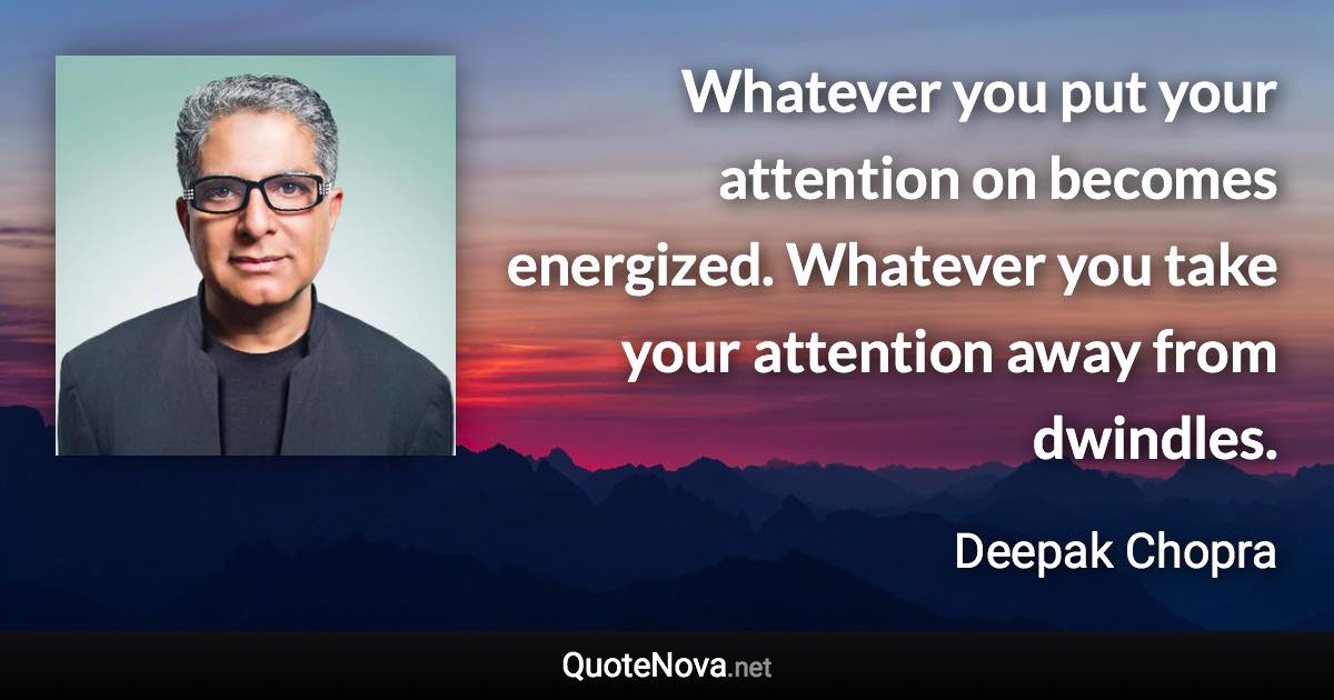 Whatever you put your attention on becomes energized. Whatever you take your attention away from dwindles. - Deepak Chopra quote
