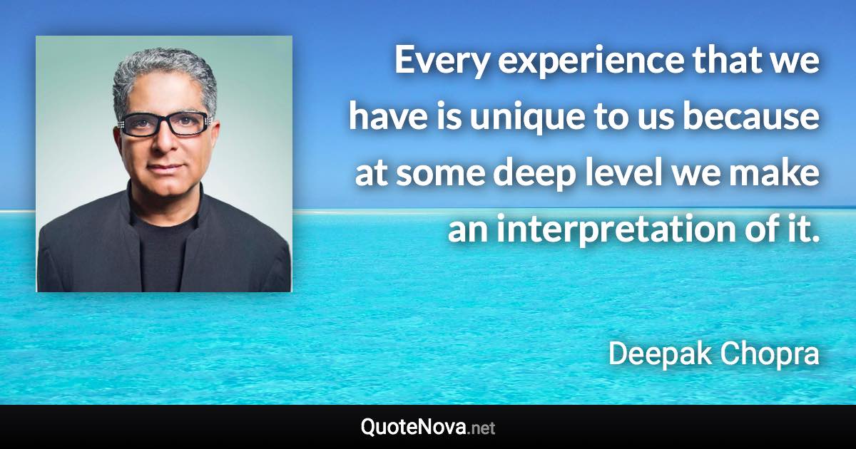 Every experience that we have is unique to us because at some deep level we make an interpretation of it. - Deepak Chopra quote