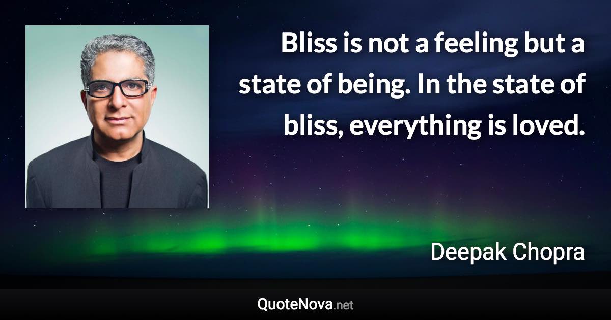 Bliss is not a feeling but a state of being. In the state of bliss, everything is loved. - Deepak Chopra quote