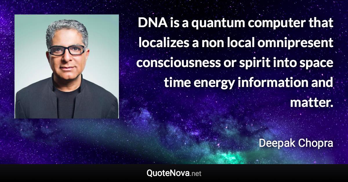 DNA is a quantum computer that localizes a non local omnipresent consciousness or spirit into space time energy information and matter. - Deepak Chopra quote