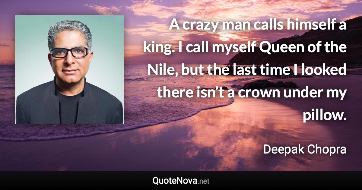A crazy man calls himself a king. I call myself Queen of the Nile, but the last time I looked there isn’t a crown under my pillow. - Deepak Chopra quote