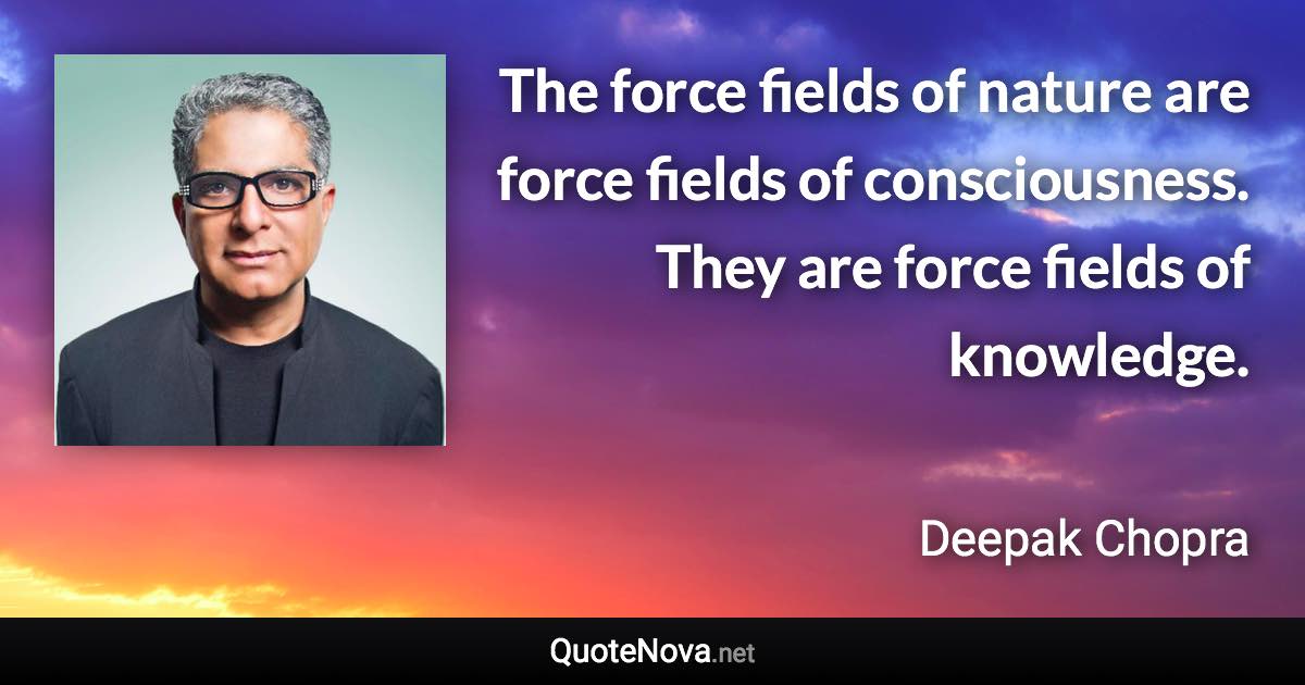 The force fields of nature are force fields of consciousness. They are force fields of knowledge. - Deepak Chopra quote
