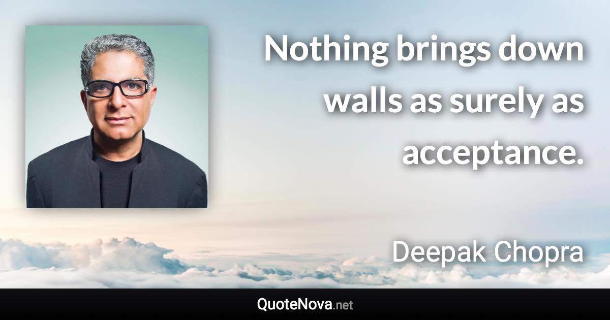Nothing brings down walls as surely as acceptance. - Deepak Chopra quote