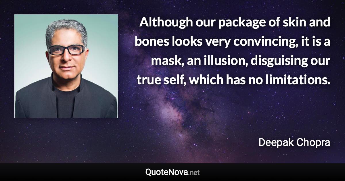 Although our package of skin and bones looks very convincing, it is a mask, an illusion, disguising our true self, which has no limitations. - Deepak Chopra quote